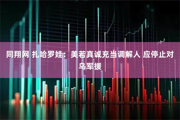 同翔网 扎哈罗娃：美若真诚充当调解人 应停止对乌军援