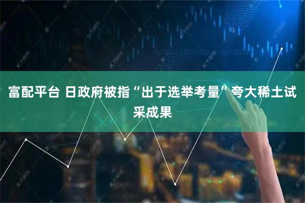 富配平台 日政府被指“出于选举考量”夸大稀土试采成果
