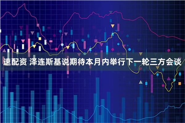 速配资 泽连斯基说期待本月内举行下一轮三方会谈