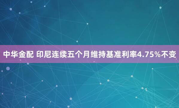 中华金配 印尼连续五个月维持基准利率4.75%不变