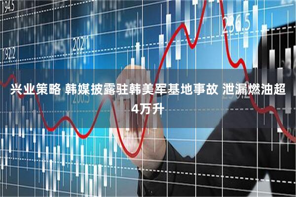 兴业策略 韩媒披露驻韩美军基地事故 泄漏燃油超4万升