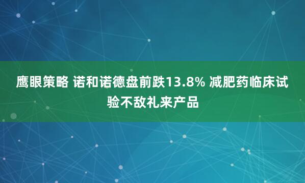 鹰眼策略 诺和诺德盘前跌13.8% 减肥药临床试验不敌礼来产品