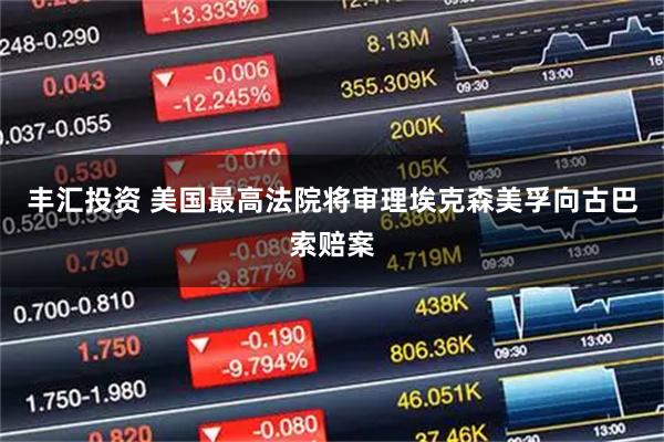 丰汇投资 美国最高法院将审理埃克森美孚向古巴索赔案