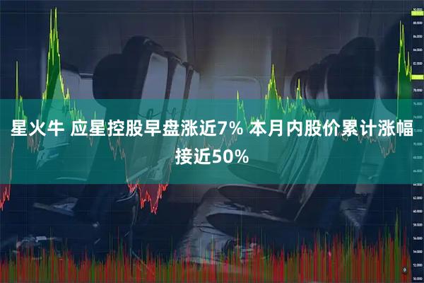 星火牛 应星控股早盘涨近7% 本月内股价累计涨幅接近50%