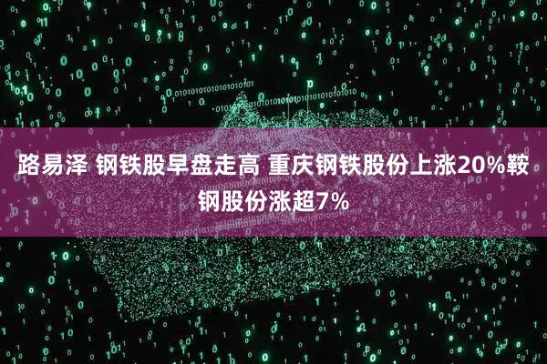 路易泽 钢铁股早盘走高 重庆钢铁股份上涨20%鞍钢股份涨超7%