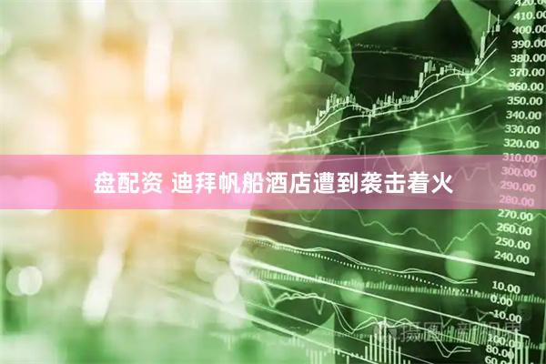 盘配资 迪拜帆船酒店遭到袭击着火