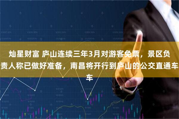 灿星财富 庐山连续三年3月对游客免票，景区负责人称已做好准备，南昌将开行到庐山的公交直通车