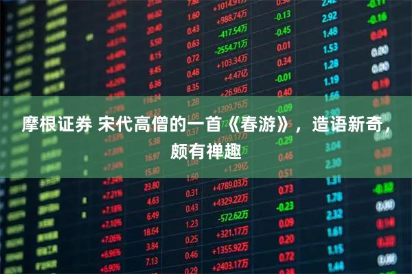 摩根证券 宋代高僧的一首《春游》，造语新奇，颇有禅趣