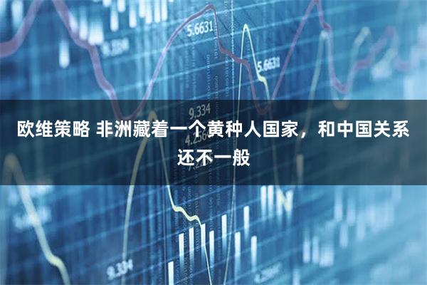 欧维策略 非洲藏着一个黄种人国家，和中国关系还不一般
