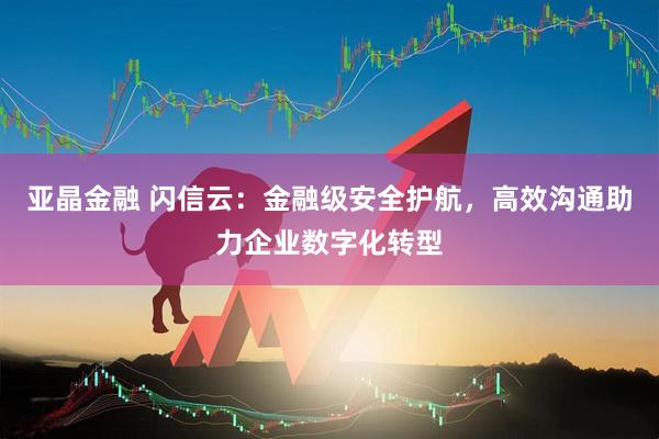 亚晶金融 闪信云：金融级安全护航，高效沟通助力企业数字化转型