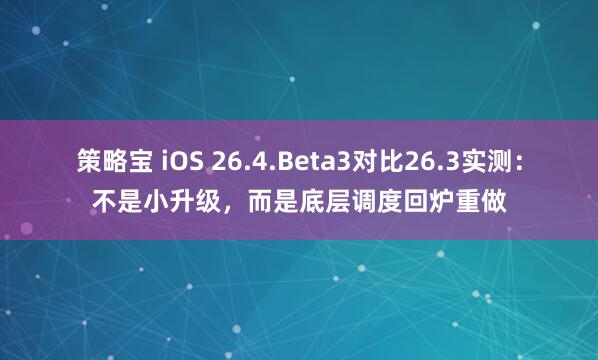 策略宝 iOS 26.4.Beta3对比26.3实测：不是小升级，而是底层调度回炉重做