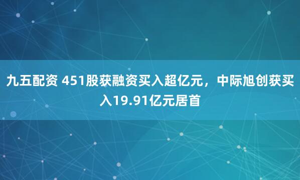 九五配资 451股获融资买入超亿元，中际旭创获买入19.91亿元居首