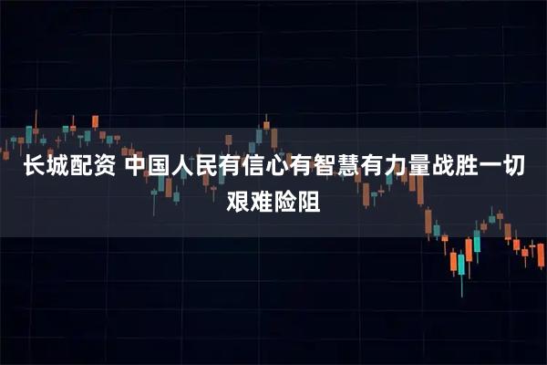 长城配资 中国人民有信心有智慧有力量战胜一切艰难险阻