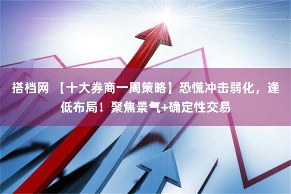 搭档网 【十大券商一周策略】恐慌冲击弱化，逢低布局！聚焦景气+确定性交易
