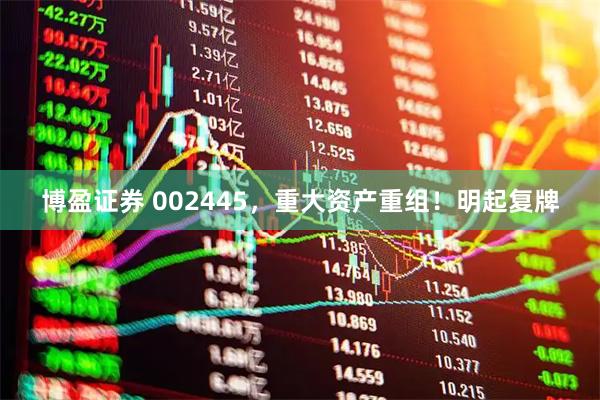 博盈证券 002445，重大资产重组！明起复牌