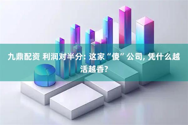 九鼎配资 利润对半分: 这家“傻”公司, 凭什么越活越香?