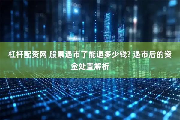 杠杆配资网 股票退市了能退多少钱? 退市后的资金处置解析