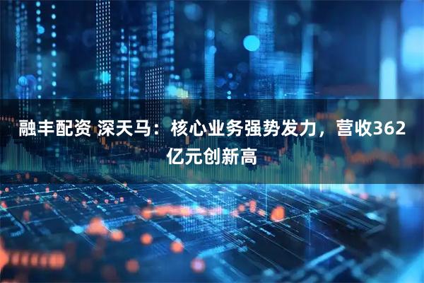 融丰配资 深天马：核心业务强势发力，营收362亿元创新高