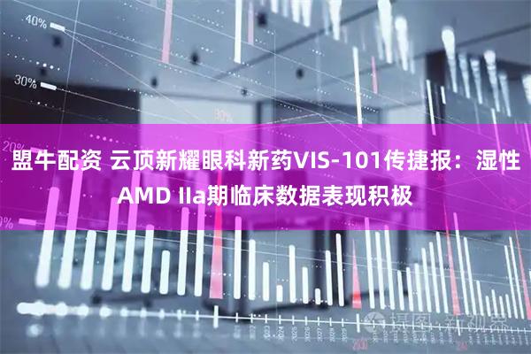 盟牛配资 云顶新耀眼科新药VIS-101传捷报：湿性AMD IIa期临床数据表现积极