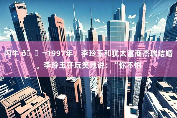 闪牛 🌬1997年，李玲玉和犹太富商杰瑞结婚。李玲玉开玩笑地说：“你不怕