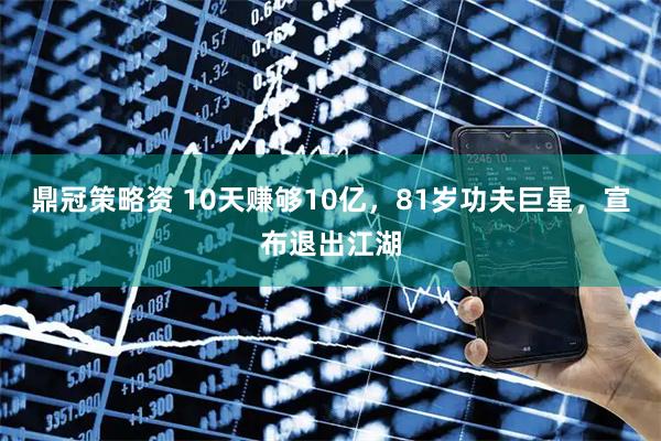 鼎冠策略资 10天赚够10亿，81岁功夫巨星，宣布退出江湖