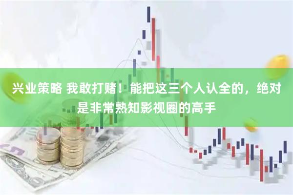 兴业策略 我敢打赌！能把这三个人认全的，绝对是非常熟知影视圈的高手