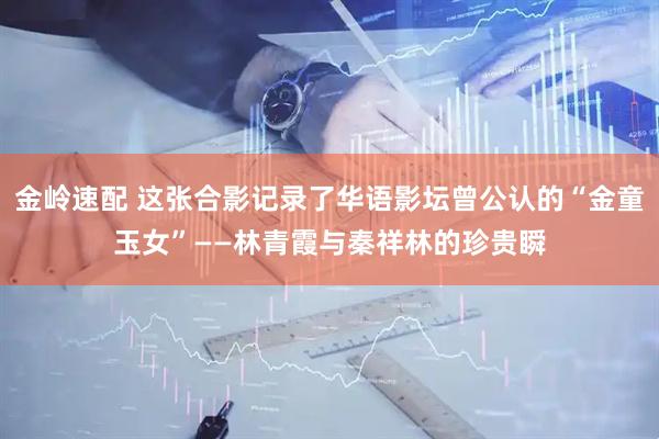 金岭速配 这张合影记录了华语影坛曾公认的“金童玉女”——林青霞与秦祥林的珍贵瞬