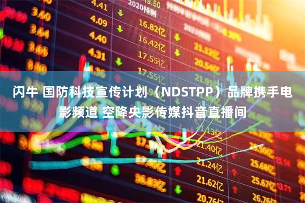 闪牛 国防科技宣传计划（NDSTPP）品牌携手电影频道 空降央影传媒抖音直播间