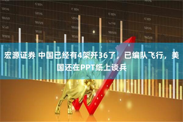 宏源证券 中国已经有4架歼36了，已编队飞行，美国还在PPT纸上谈兵