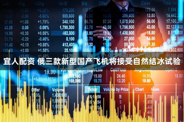 宜人配资 俄三款新型国产飞机将接受自然结冰试验