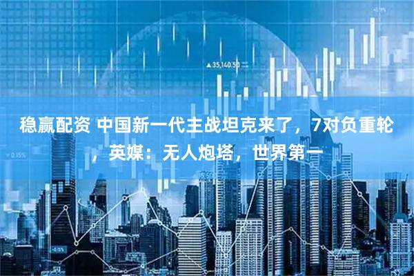稳赢配资 中国新一代主战坦克来了，7对负重轮，英媒：无人炮塔，世界第一