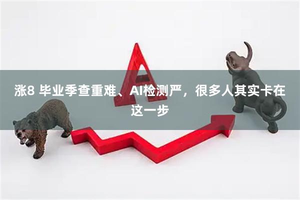 涨8 毕业季查重难、AI检测严,很多人其实卡在这一步