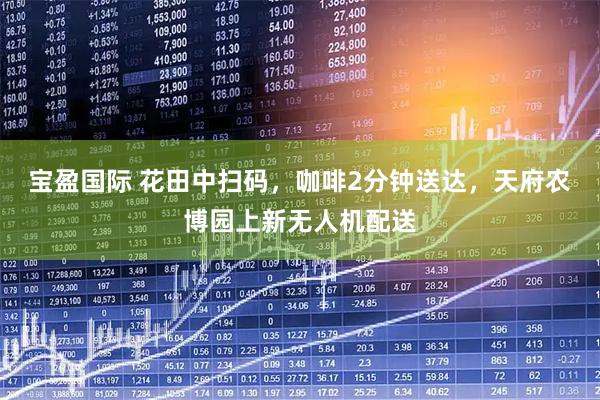 宝盈国际 花田中扫码，咖啡2分钟送达，天府农博园上新无人机配送