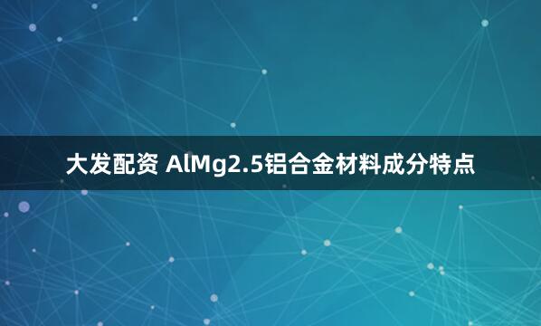 大发配资 AlMg2.5铝合金材料成分特点