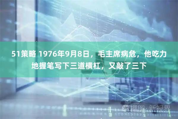 51策略 1976年9月8日,毛主席病危,他吃力地握笔写下三道横杠,又敲了三下