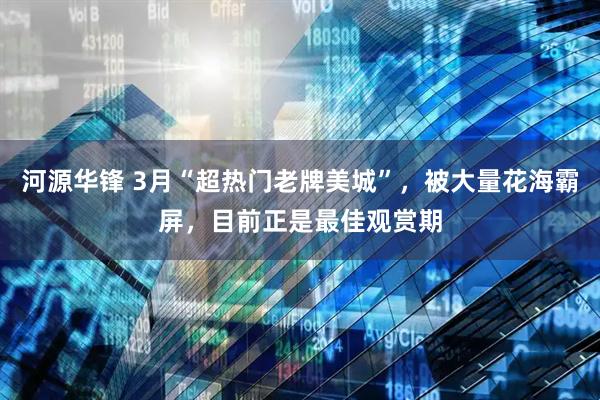 河源华锋 3月“超热门老牌美城”,被大量花海霸屏,目前正是最佳观赏期