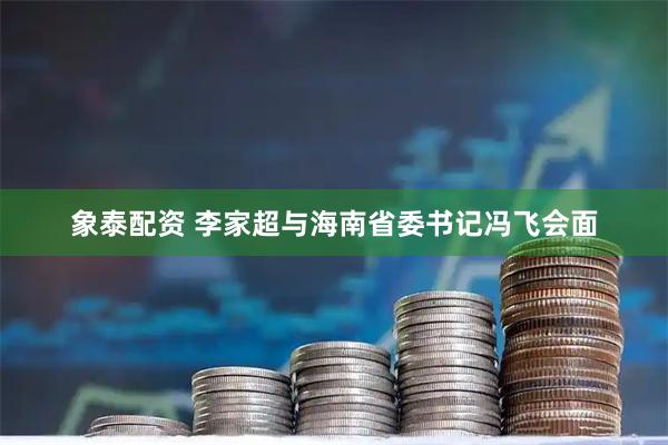 象泰配资 李家超与海南省委书记冯飞会面