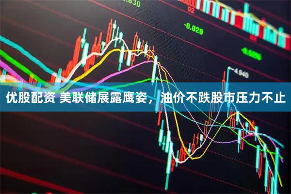 优股配资 美联储展露鹰姿,油价不跌股市压力不止
