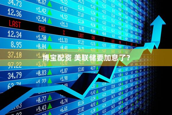 博宝配资 美联储要加息了？