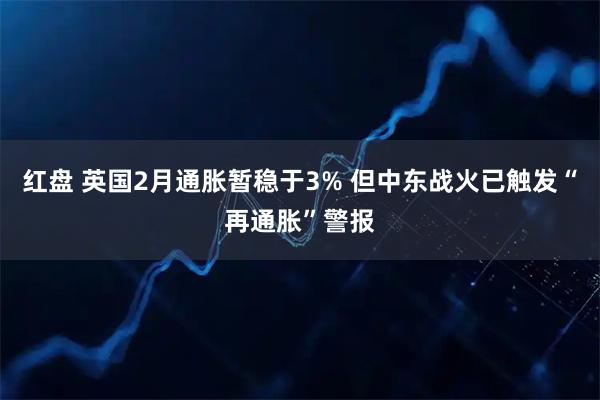红盘 英国2月通胀暂稳于3% 但中东战火已触发“再通胀”警报