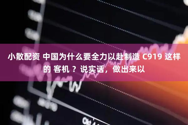 小散配资 中国为什么要全力以赴制造 C919 这样的 客机 ？说实话，做出来以