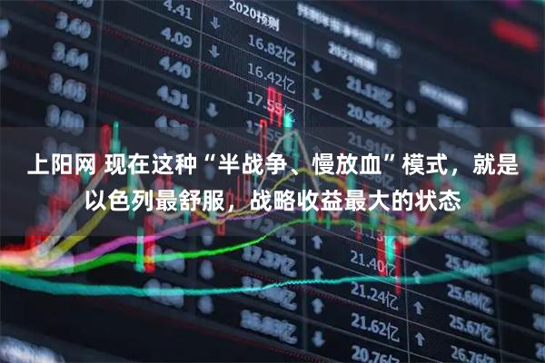 上阳网 现在这种“半战争、慢放血”模式，就是以色列最舒服，战略收益最大的状态
