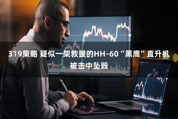 319策略 疑似一架救援的HH-60“黑鹰”直升机被击中坠毁