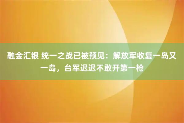 融金汇银 统一之战已被预见：解放军收复一岛又一岛，台军迟迟不敢开第一枪