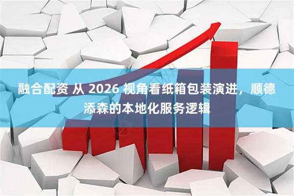 融合配资 从 2026 视角看纸箱包装演进，顺德添森的本地化服务逻辑