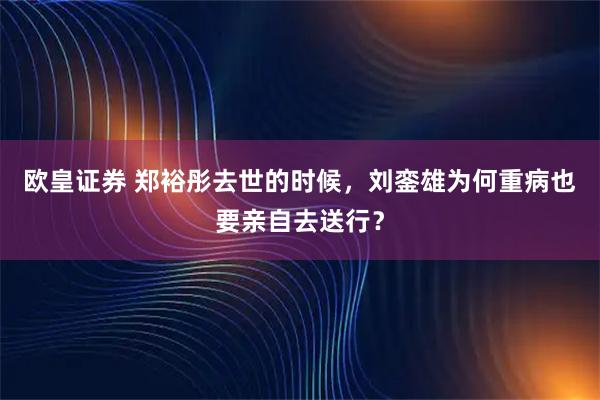 欧皇证券 郑裕彤去世的时候，刘銮雄为何重病也要亲自去送行？