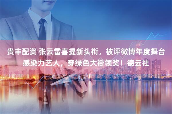 贵丰配资 张云雷喜提新头衔，被评微博年度舞台感染力艺人，穿绿色大褂领奖！德云社