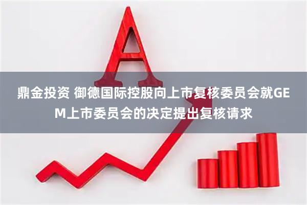 鼎金投资 御德国际控股向上市复核委员会就GEM上市委员会的决定提出复核请求