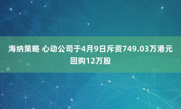 海纳策略 心动公司于4月9日斥资749.03万港元回购12万股