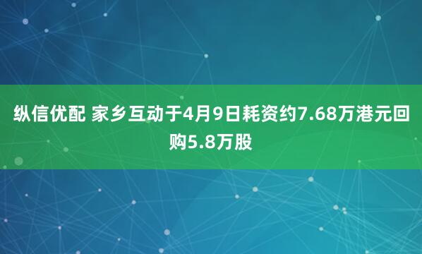 纵信优配 家乡互动于4月9日耗资约7.68万港元回购5.8万股